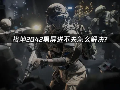 战地2042黑屏进不去怎么解决？快速修复指南！
