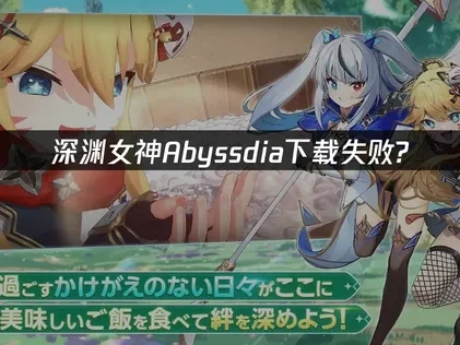 深渊女神Abyssdia下载失败？解决方案在这里！