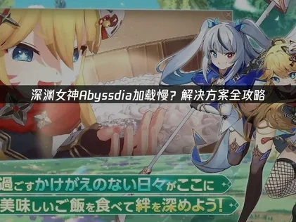 深渊女神Abyssdia加载慢？解决方案全攻略！