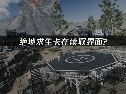 绝地求生卡在读取界面？三大方法快速解决！