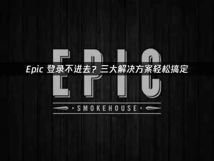 高效应对Epic登录不进去的策略！