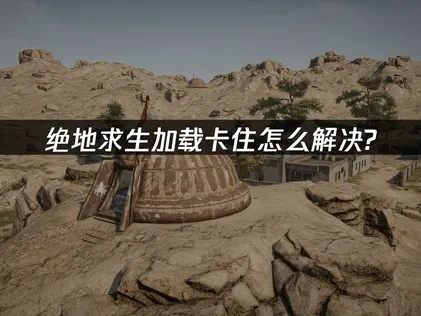 絕地求生載入卡死終極解決方案！