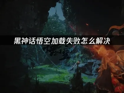 黑神话悟空加载失败怎么解决？