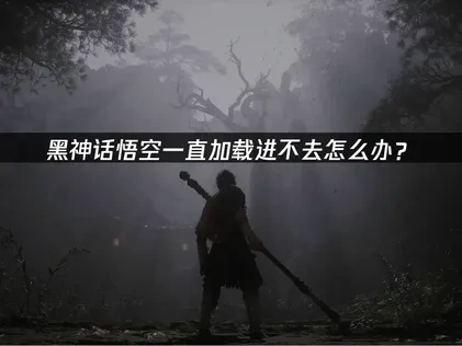 黑神话悟空一直加载进不去怎么办？