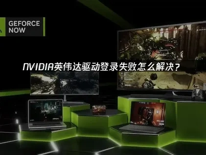 解决NVIDIA英伟达驱动登录失败的高效指南！
