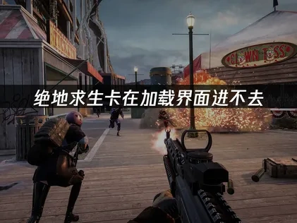 绝地求生一直卡在加载界面进不进去怎么办？