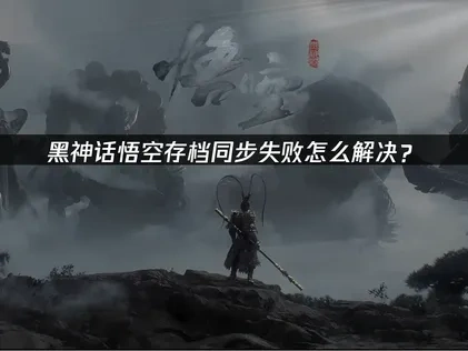 黑神话悟空存档同步失败怎么解决？