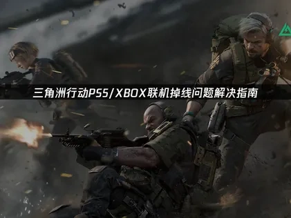 三角洲行动PS5/XBOX联机掉线问题解决指南？