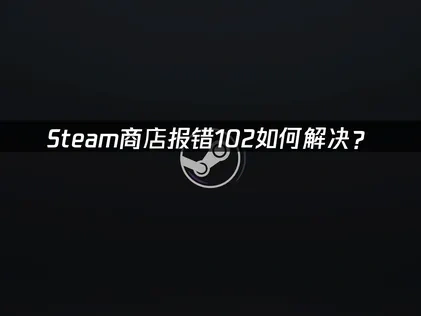 Steam商店报错102的实用解决指南！