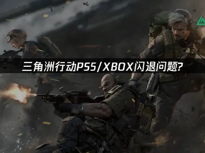 三角洲行动PS5/XBOX闪退问题全面解析！