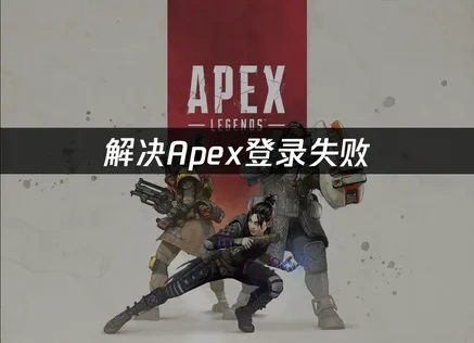 Apex英雄登录失败问题排查与优化指南！