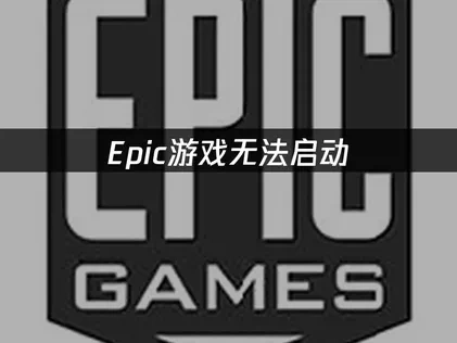 Epic游戏无法启动：原因与解决方案！
