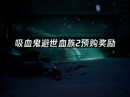 吸血鬼避世血族2预购奖励：玩家福利全面解析！