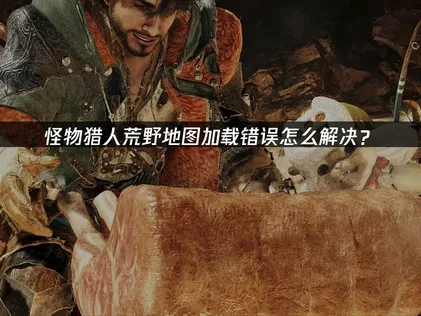 怪物猎人荒野地图加载错误怎么解决？