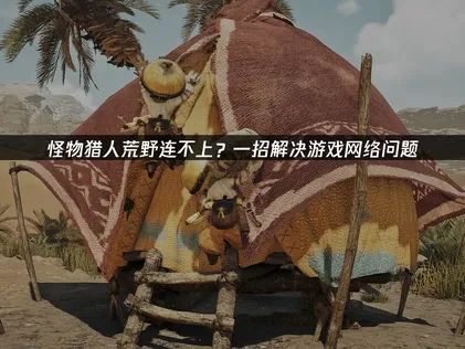 怪物猎人荒野连不上难题全方位破解指南！
