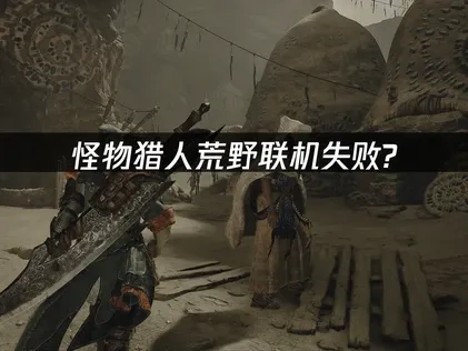 怪物猎人荒野联机失败原因剖析与高效解决方案！