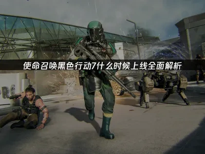 使命召唤黑色行动7什么时候上线全面解析！