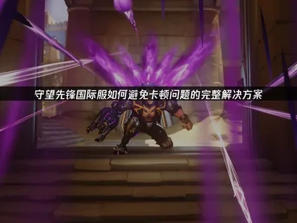 守望先锋国际服如何避免卡顿问题的完整解决方案！