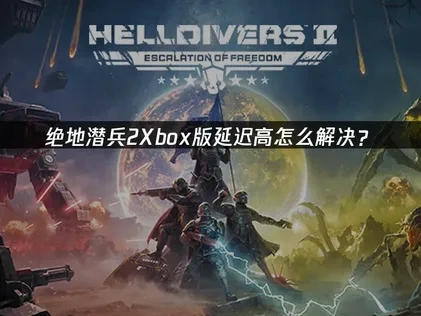 绝地潜兵2Xbox版延迟高怎么解决？