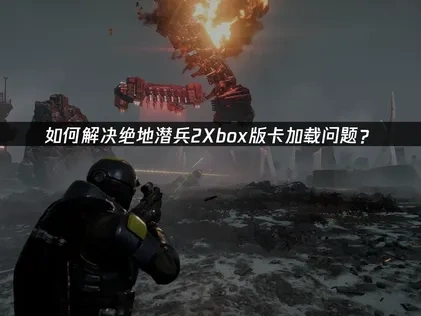 如何解决绝地潜兵2Xbox版卡加载问题？