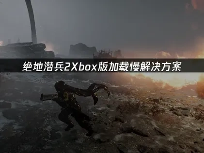 绝地潜兵2Xbox版加载慢解决方案！