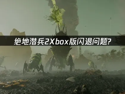 绝地潜兵2Xbox版闪退问题应对指南：网络优化与系统维护！