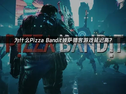 为什么Pizza Bandit披萨猎客延迟高？解决方案在这里！