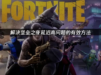 高效应对堡垒之夜延迟高问题指南！