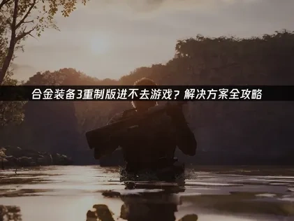 合金装备3重制版进不去解析与优化方案！