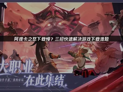 阿提卡之怒下载慢？三招快速解决游戏下载难题！