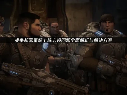 战争机器重装上阵卡顿问题全面解析与解决方案！