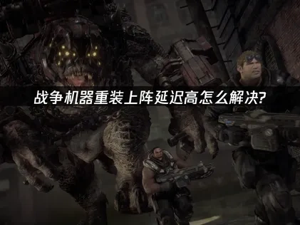 战争机器重装上阵延迟高怎么解决？专业网络优化方案！