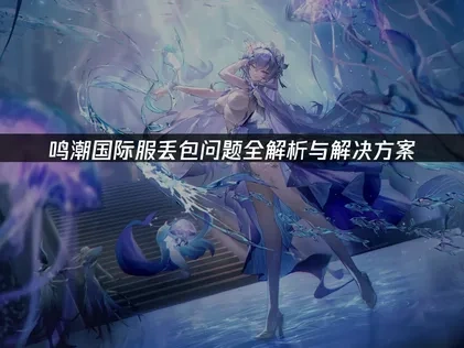 鸣潮国际服丢包问题全解析与解决方案！