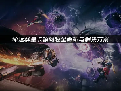 优化命运群星卡顿难题如何避免？一文教会你！