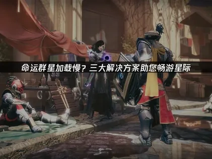 命运群星加载问题如何避免？三大解决方案助您畅游星际！