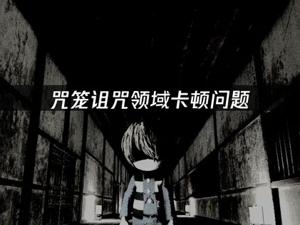 咒笼诅咒领域卡顿问题的全面解决策略！