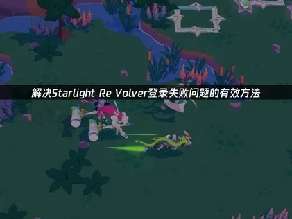 Starlight Re Volver登录失败的原因与应对技巧详解！