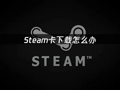 解决Steam卡下载的有效策略：网络优化与UU加速器应用指南！