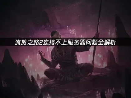 流放之路2连接不上服务器的深度解决指南！