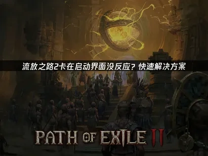 流放之路2卡在启动界面没反应？快速解决方案！