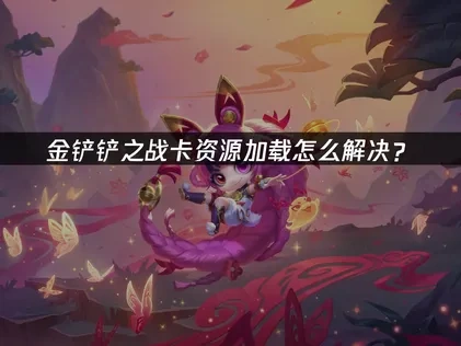 金铲铲之战卡资源加载与连接问题优化指南！