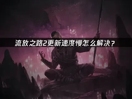 流放之路2更新慢难题的实用指南！
