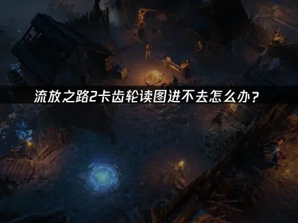 流放之路2卡齿轮读图进不去的原因与应对方法详解！