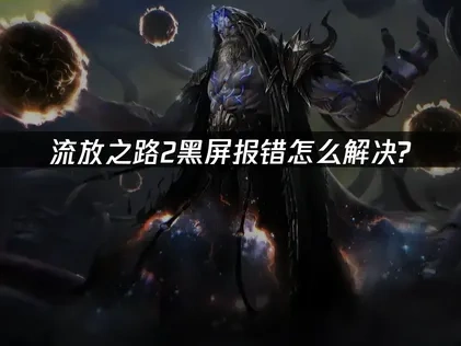 流放之路2报错黑屏应对全攻略！
