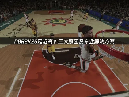 NBA2K26延迟高问题深度解析与优化方法！
