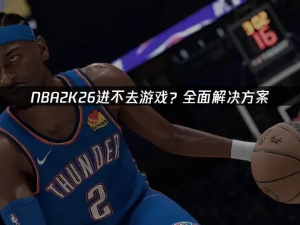 NBA2K26进不去深度解析与优化指南！