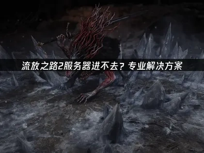 流放之路2服务器进不去问题解析与解决办法！