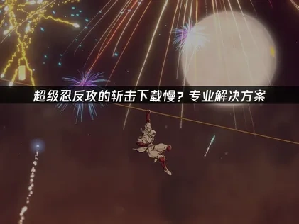 超级忍反攻的斩击下载慢？专业解决方案！