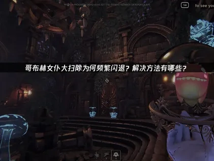 哥布林女仆大扫除闪退问题及解决指南！