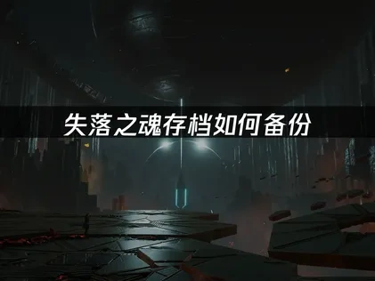 失落之魂存档如何备份：三步轻松保存游戏进度！